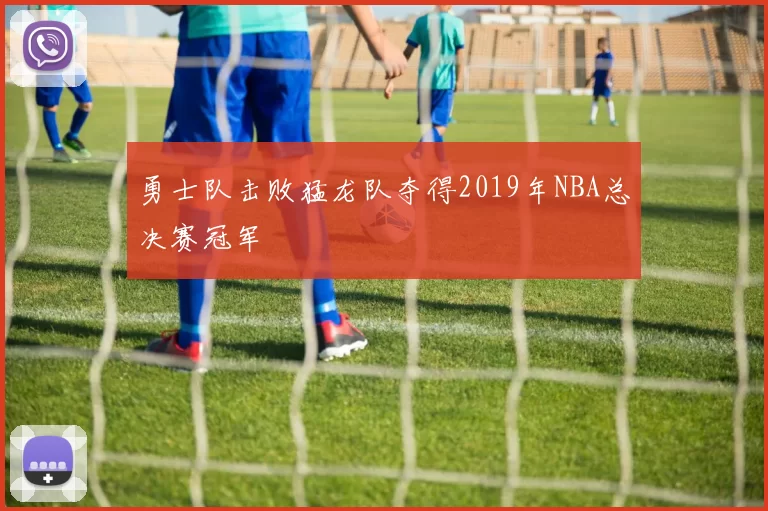 勇士队击败猛龙队夺得2019年NBA总决赛冠军