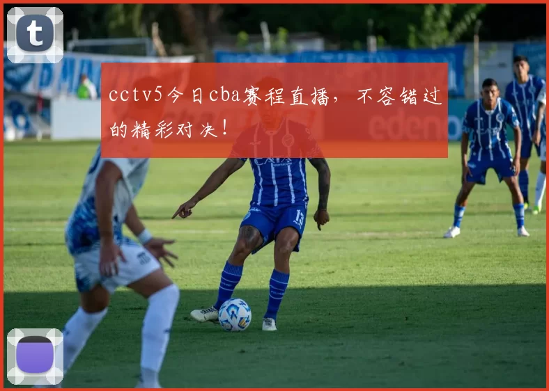 cctv5今日cba赛程直播，不容错过的精彩对决！
