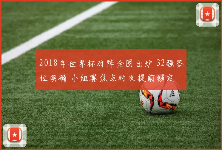 2018年世界杯对阵全图出炉 32强签位明确 小组赛焦点对决提前锁定